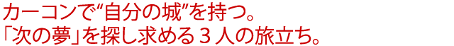 カーコンで“自分の城”を持つ。「次の夢」を探し求める３人の旅立ち。
