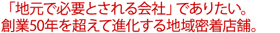 「地元で必要とされる会社」でありたい。創業50年を超えて進化する地域密着店舗。