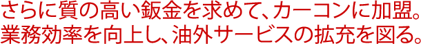 さらに質の高い鈑金を求めて、カーコンに加盟。業務効率を向上し、油外サービスの拡充を図る。
